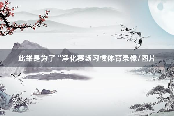 此举是为了“净化赛场习惯体育录像/图片