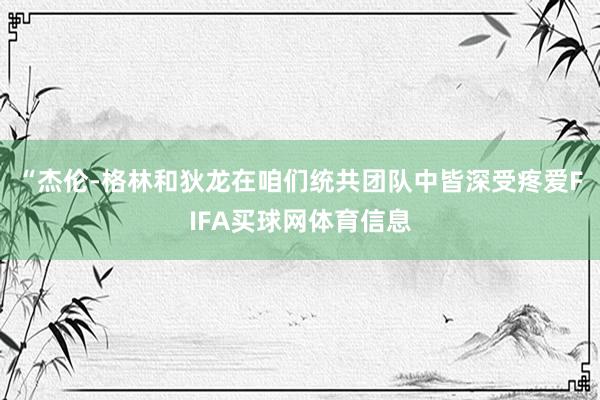 “杰伦-格林和狄龙在咱们统共团队中皆深受疼爱FIFA买球网体育信息