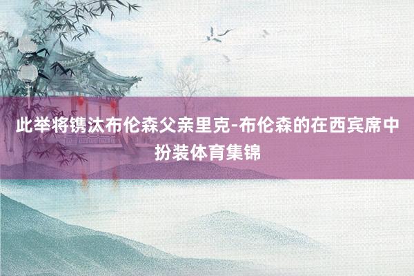 此举将镌汰布伦森父亲里克-布伦森的在西宾席中扮装体育集锦