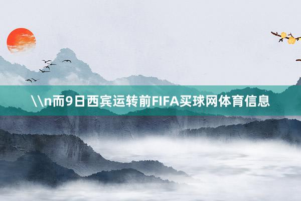 \n而9日西宾运转前FIFA买球网体育信息