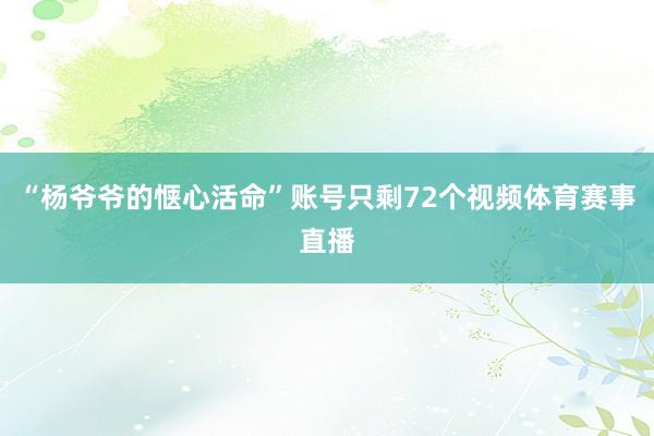 “杨爷爷的惬心活命”账号只剩72个视频体育赛事直播