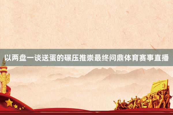 以两盘一谈送蛋的碾压推崇最终问鼎体育赛事直播