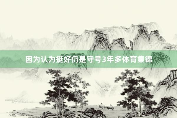因为认为挺好仍是守号3年多体育集锦