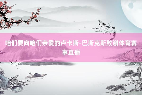 咱们要向咱们亲爱的卢卡斯-巴斯克斯致谢体育赛事直播