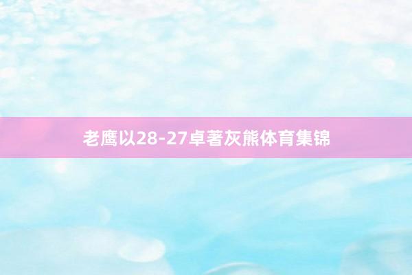 老鹰以28-27卓著灰熊体育集锦