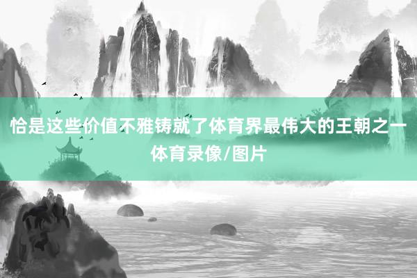 恰是这些价值不雅铸就了体育界最伟大的王朝之一体育录像/图片