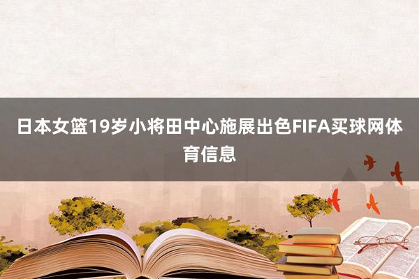 日本女篮19岁小将田中心施展出色FIFA买球网体育信息