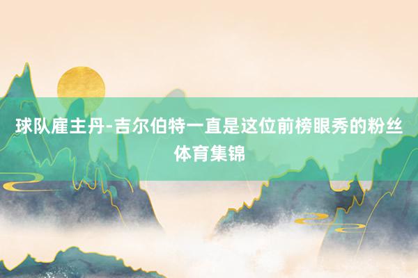 球队雇主丹-吉尔伯特一直是这位前榜眼秀的粉丝体育集锦