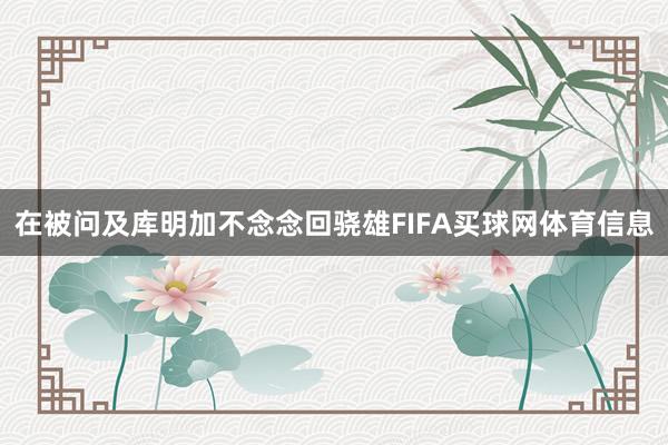 在被问及库明加不念念回骁雄FIFA买球网体育信息
