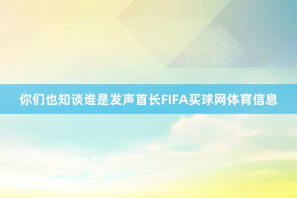 你们也知谈谁是发声首长FIFA买球网体育信息