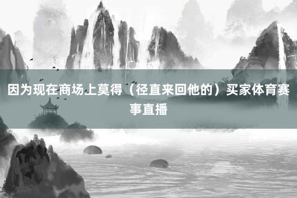 因为现在商场上莫得（径直来回他的）买家体育赛事直播