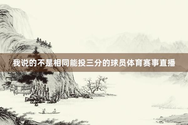 我说的不是相同能投三分的球员体育赛事直播