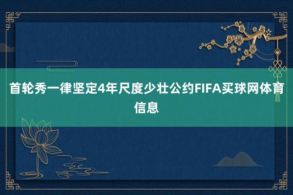 首轮秀一律坚定4年尺度少壮公约FIFA买球网体育信息