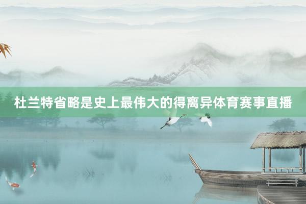 杜兰特省略是史上最伟大的得离异体育赛事直播
