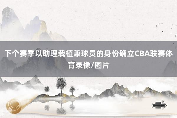 下个赛季以助理栽植兼球员的身份确立CBA联赛体育录像/图片