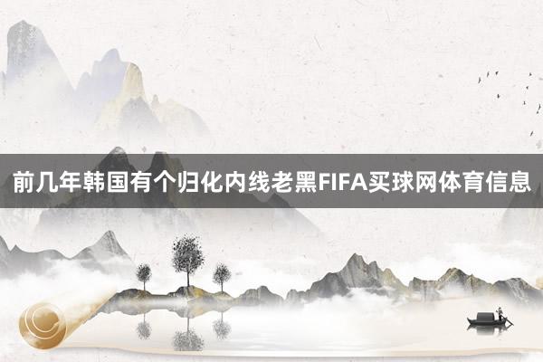 前几年韩国有个归化内线老黑FIFA买球网体育信息