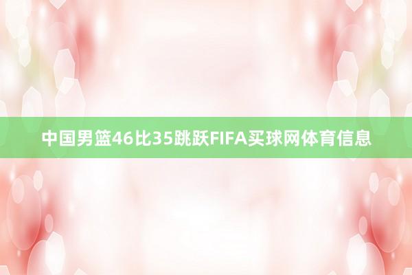 中国男篮46比35跳跃FIFA买球网体育信息