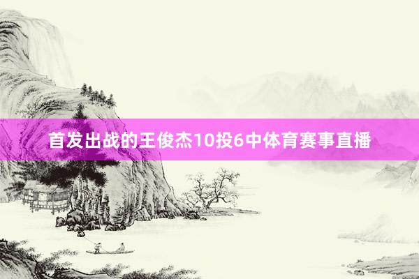 首发出战的王俊杰10投6中体育赛事直播