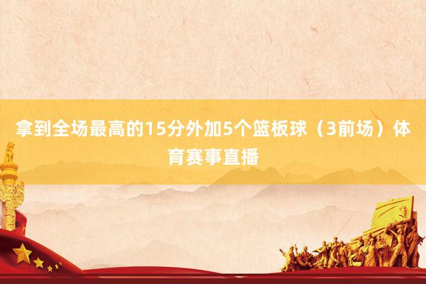 拿到全场最高的15分外加5个篮板球（3前场）体育赛事直播