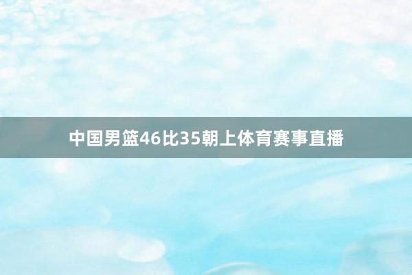 中国男篮46比35朝上体育赛事直播