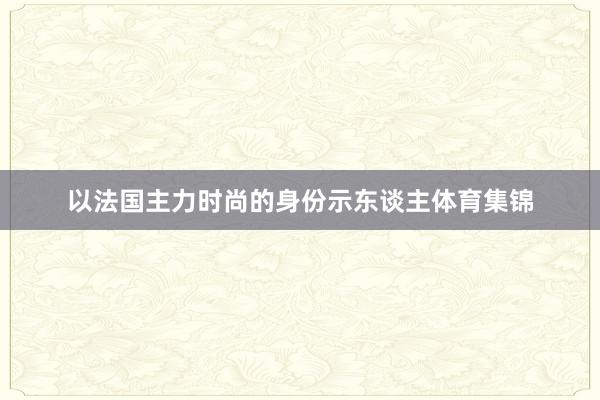 以法国主力时尚的身份示东谈主体育集锦