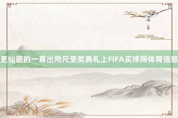 更仙葩的一幕出咫尺受奖典礼上FIFA买球网体育信息