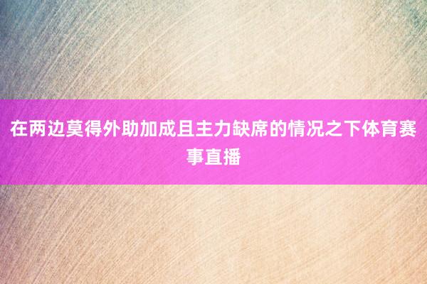 在两边莫得外助加成且主力缺席的情况之下体育赛事直播
