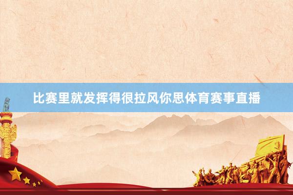 比赛里就发挥得很拉风你思体育赛事直播