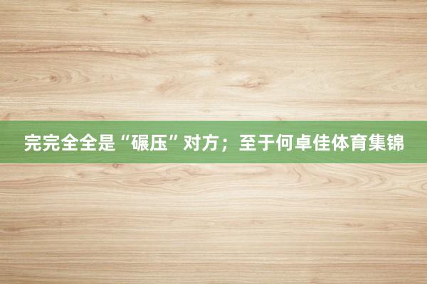 完完全全是“碾压”对方；至于何卓佳体育集锦
