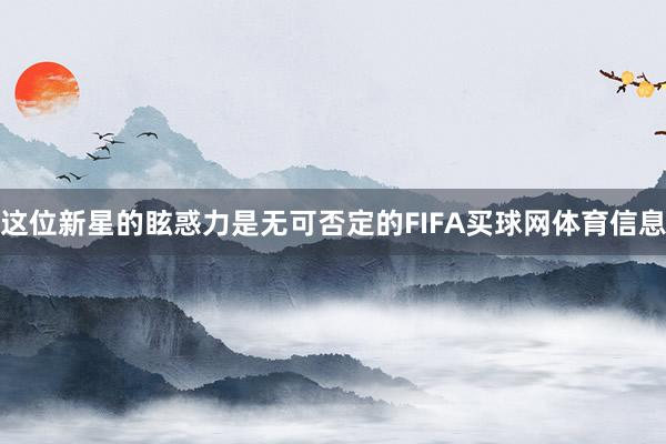 这位新星的眩惑力是无可否定的FIFA买球网体育信息