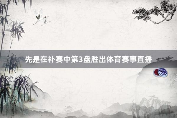 先是在补赛中第3盘胜出体育赛事直播