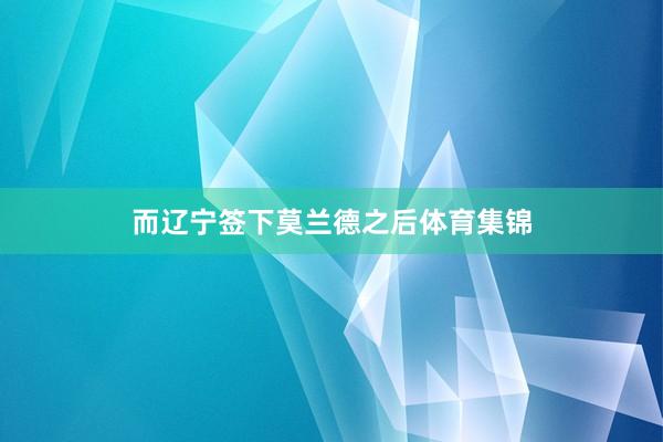 而辽宁签下莫兰德之后体育集锦