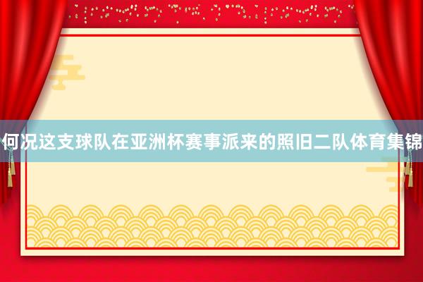 何况这支球队在亚洲杯赛事派来的照旧二队体育集锦