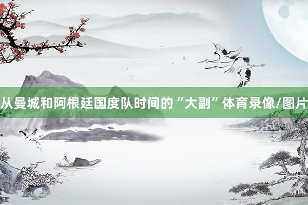 从曼城和阿根廷国度队时间的“大副”体育录像/图片