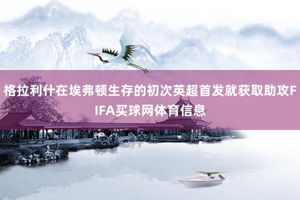 格拉利什在埃弗顿生存的初次英超首发就获取助攻FIFA买球网体育信息