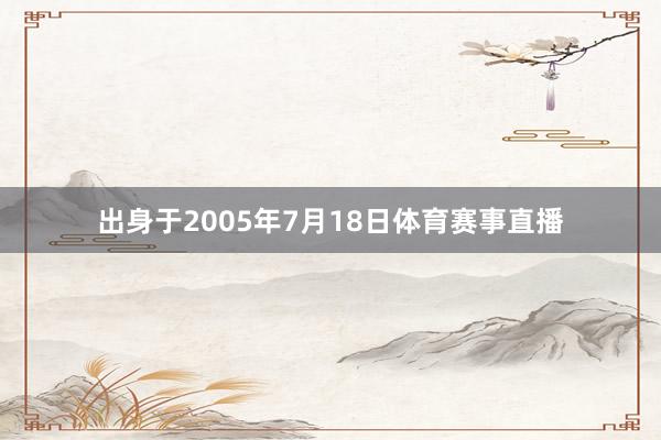 出身于2005年7月18日体育赛事直播