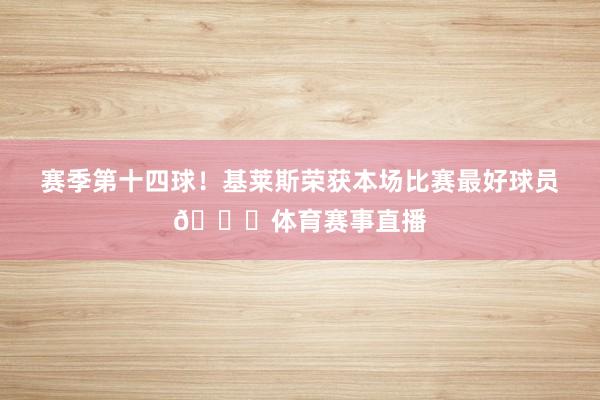 赛季第十四球！基莱斯荣获本场比赛最好球员🏆体育赛事直播
