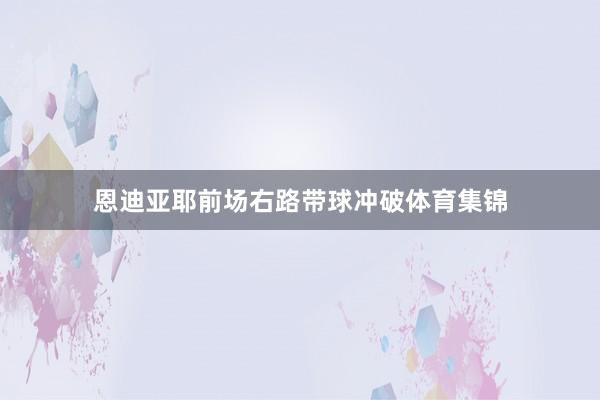 恩迪亚耶前场右路带球冲破体育集锦