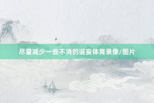 尽量减少一些不消的诞妄体育录像/图片
