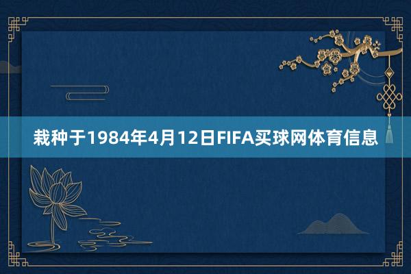 栽种于1984年4月12日FIFA买球网体育信息