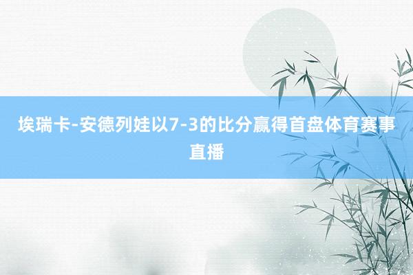 埃瑞卡-安德列娃以7-3的比分赢得首盘体育赛事直播
