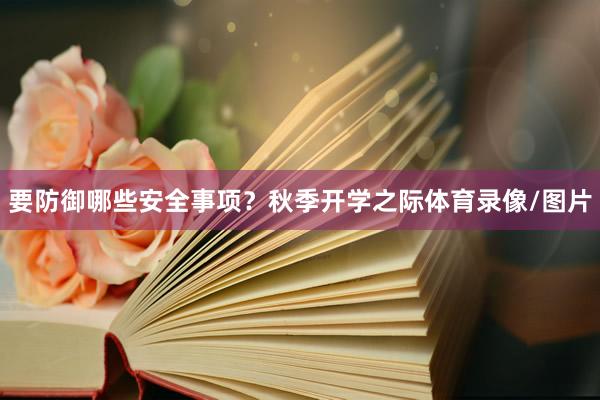 要防御哪些安全事项？秋季开学之际体育录像/图片