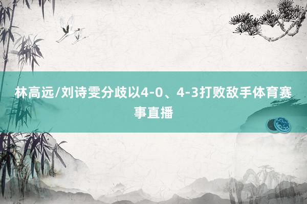 林高远/刘诗雯分歧以4-0、4-3打败敌手体育赛事直播