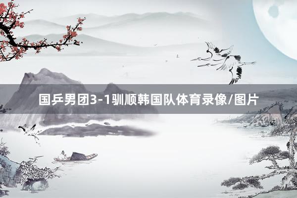 国乒男团3-1驯顺韩国队体育录像/图片
