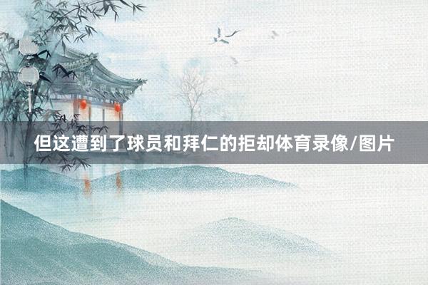 但这遭到了球员和拜仁的拒却体育录像/图片