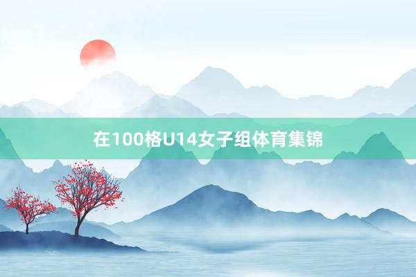 在100格U14女子组体育集锦