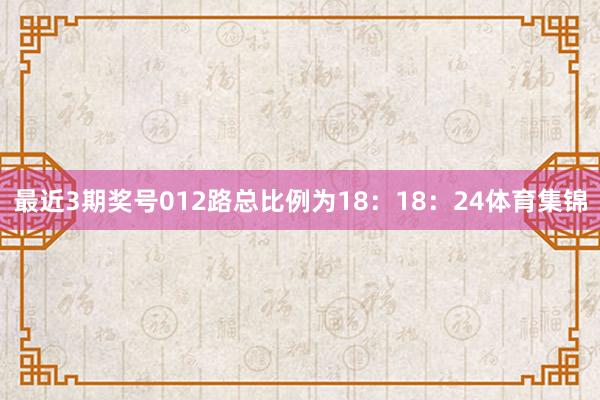 最近3期奖号012路总比例为18：18：24体育集锦