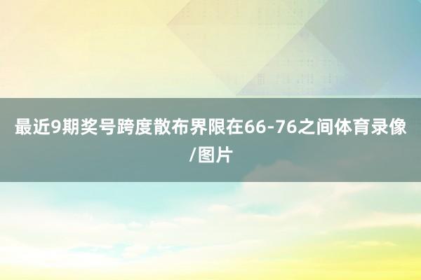 最近9期奖号跨度散布界限在66-76之间体育录像/图片