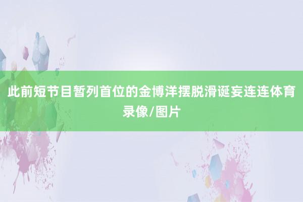 此前短节目暂列首位的金博洋摆脱滑诞妄连连体育录像/图片