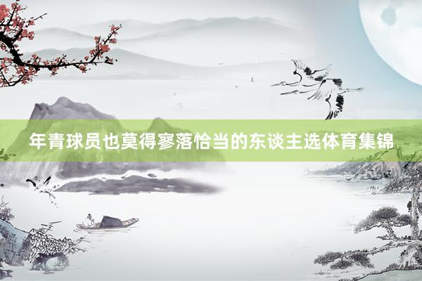 年青球员也莫得寥落恰当的东谈主选体育集锦